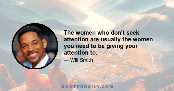 The women who don't seek attention are usually the women you need to be giving your attention to.