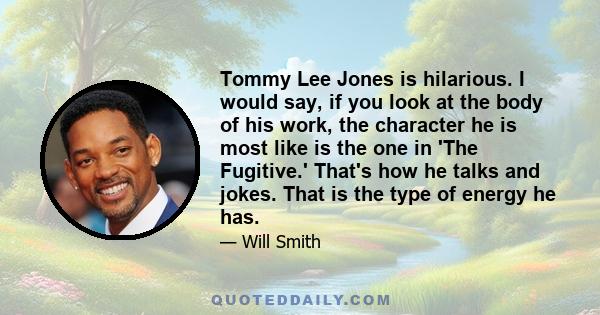 Tommy Lee Jones is hilarious. I would say, if you look at the body of his work, the character he is most like is the one in 'The Fugitive.' That's how he talks and jokes. That is the type of energy he has.