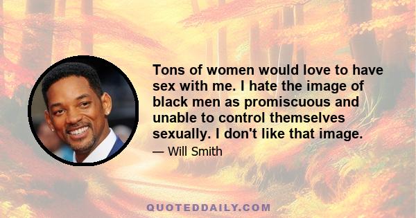 Tons of women would love to have sex with me. I hate the image of black men as promiscuous and unable to control themselves sexually. I don't like that image.