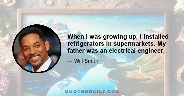 When I was growing up, I installed refrigerators in supermarkets. My father was an electrical engineer.