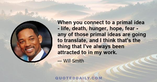 When you connect to a primal idea - life, death, hunger, hope, fear - any of those primal ideas are going to translate, and I think that's the thing that I've always been attracted to in my work.