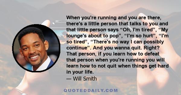 When you're running and you are there, there's a little person that talks to you and that little person says “Oh, I'm tired”, “My lounge's about to pop”, “I'm so hurt”, “I'm so tired”, “There's no way I can possibly