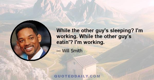 While the other guy's sleeping? I'm working. While the other guy's eatin'? I'm working.