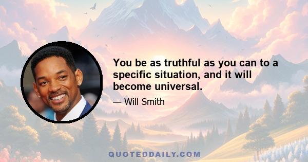 You be as truthful as you can to a specific situation, and it will become universal.