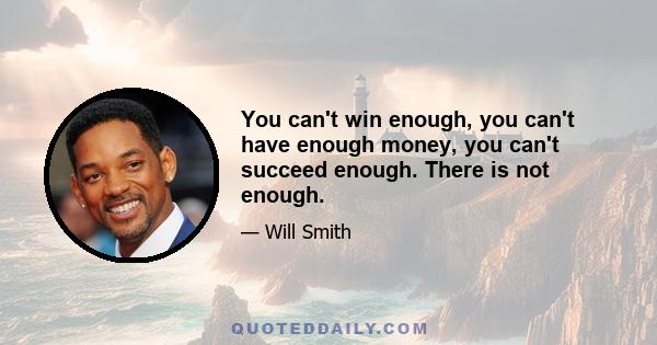 You can't win enough, you can't have enough money, you can't succeed enough. There is not enough.