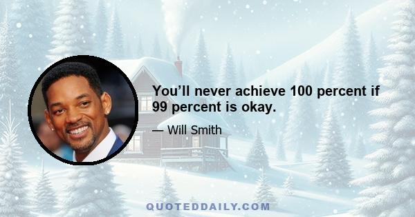 You’ll never achieve 100 percent if 99 percent is okay.