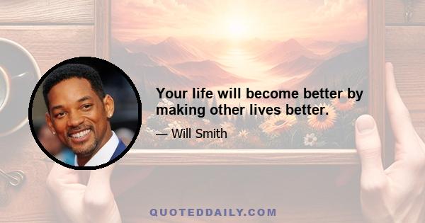 Your life will become better by making other lives better.