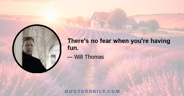 There's no fear when you're having fun.