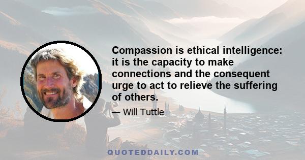 Compassion is ethical intelligence: it is the capacity to make connections and the consequent urge to act to relieve the suffering of others.