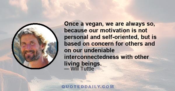 Once a vegan, we are always so, because our motivation is not personal and self-oriented, but is based on concern for others and on our undeniable interconnectedness with other living beings.