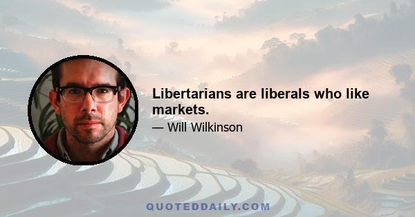 Libertarians are liberals who like markets.