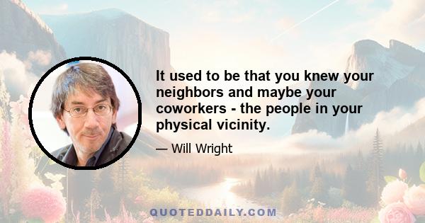 It used to be that you knew your neighbors and maybe your coworkers - the people in your physical vicinity.