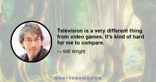 Television is a very different thing from video games. It's kind of hard for me to compare.