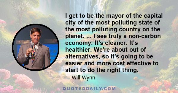 I get to be the mayor of the capital city of the most polluting state of the most polluting country on the planet. ... I see truly a non-carbon economy. It's cleaner. It's healthier. We're about out of alternatives, so