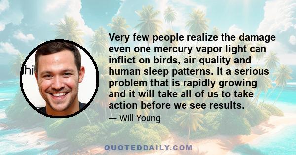 Very few people realize the damage even one mercury vapor light can inflict on birds, air quality and human sleep patterns. It a serious problem that is rapidly growing and it will take all of us to take action before