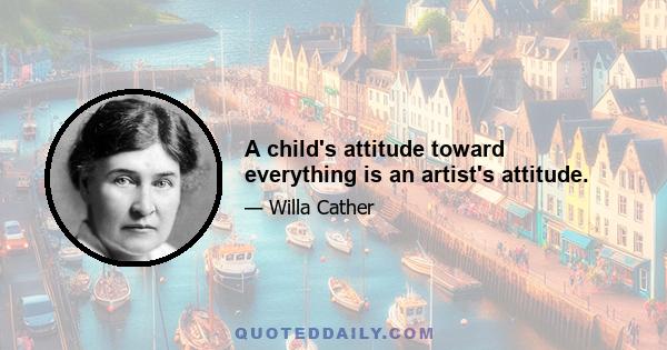 A child's attitude toward everything is an artist's attitude.