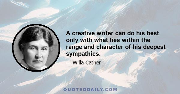 A creative writer can do his best only with what lies within the range and character of his deepest sympathies.