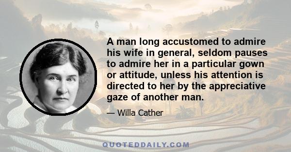 A man long accustomed to admire his wife in general, seldom pauses to admire her in a particular gown or attitude, unless his attention is directed to her by the appreciative gaze of another man.