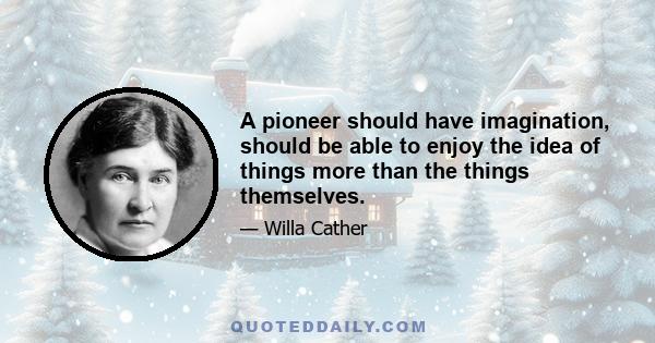 A pioneer should have imagination, should be able to enjoy the idea of things more than the things themselves.