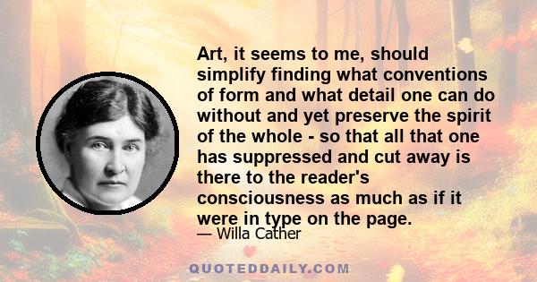 Art, it seems to me, should simplify finding what conventions of form and what detail one can do without and yet preserve the spirit of the whole - so that all that one has suppressed and cut away is there to the