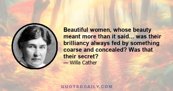 Beautiful women, whose beauty meant more than it said... was their brilliancy always fed by something coarse and concealed? Was that their secret?