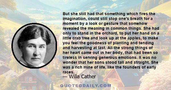 But she still had that something which fires the imagination, could still stop one's breath for a moment by a look or gesture that somehow revealed the meaning in common things. She had only to stand in the orchard, to