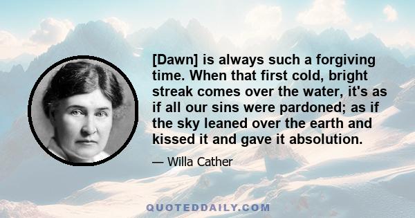 [Dawn] is always such a forgiving time. When that first cold, bright streak comes over the water, it's as if all our sins were pardoned; as if the sky leaned over the earth and kissed it and gave it absolution.