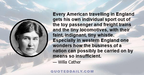 Every American travelling in England gets his own individual sport out of the toy passenger and freight trains and the tiny locomotives, with their faint, indignant, tiny whistle. Especially in western England one