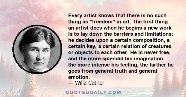 Every artist knows that there is no such thing as freedom in art. The first thing an artist does when he begins a new work is to lay down the barriers and limitations; he decides upon a certain composition, a certain