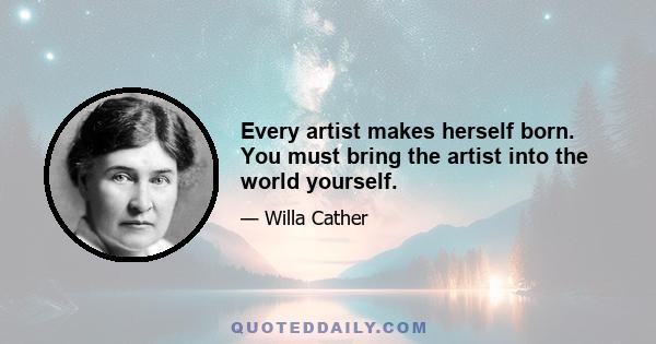 Every artist makes herself born. You must bring the artist into the world yourself.