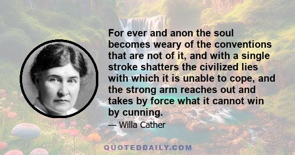 For ever and anon the soul becomes weary of the conventions that are not of it, and with a single stroke shatters the civilized lies with which it is unable to cope, and the strong arm reaches out and takes by force