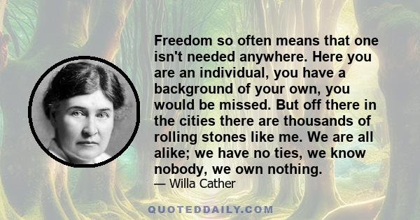 Freedom so often means that one isn't needed anywhere. Here you are an individual, you have a background of your own, you would be missed. But off there in the cities there are thousands of rolling stones like me. We