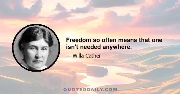 Freedom so often means that one isn't needed anywhere.