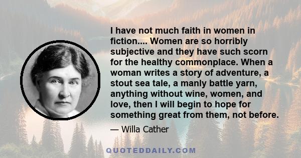 I have not much faith in women in fiction.... Women are so horribly subjective and they have such scorn for the healthy commonplace. When a woman writes a story of adventure, a stout sea tale, a manly battle yarn,