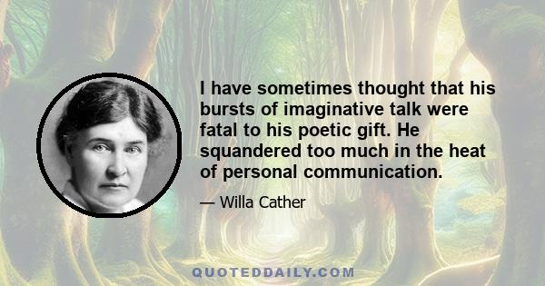 I have sometimes thought that his bursts of imaginative talk were fatal to his poetic gift. He squandered too much in the heat of personal communication.