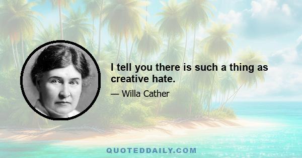 I tell you there is such a thing as creative hate.