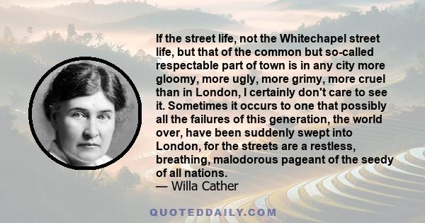 If the street life, not the Whitechapel street life, but that of the common but so-called respectable part of town is in any city more gloomy, more ugly, more grimy, more cruel than in London, I certainly don't care to