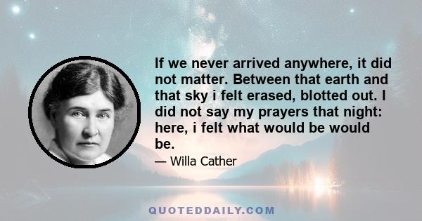 If we never arrived anywhere, it did not matter. Between that earth and that sky i felt erased, blotted out. I did not say my prayers that night: here, i felt what would be would be.