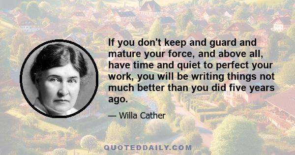 If you don't keep and guard and mature your force, and above all, have time and quiet to perfect your work, you will be writing things not much better than you did five years ago.