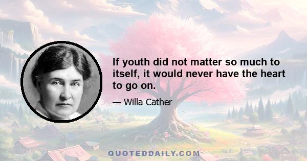 If youth did not matter so much to itself, it would never have the heart to go on.