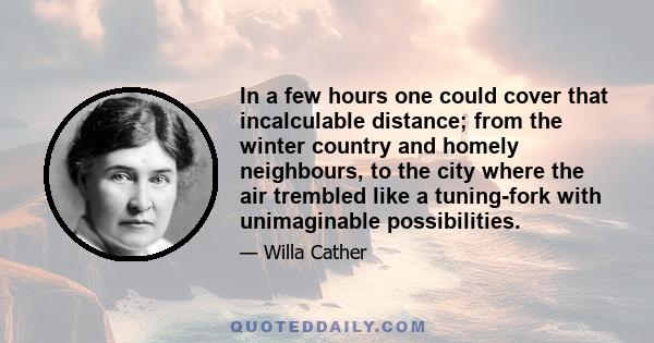 In a few hours one could cover that incalculable distance; from the winter country and homely neighbours, to the city where the air trembled like a tuning-fork with unimaginable possibilities.