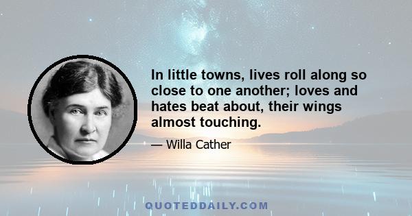 In little towns, lives roll along so close to one another; loves and hates beat about, their wings almost touching.