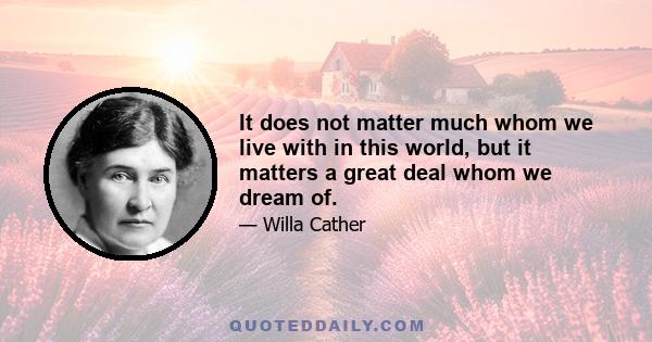 It does not matter much whom we live with in this world, but it matters a great deal whom we dream of.