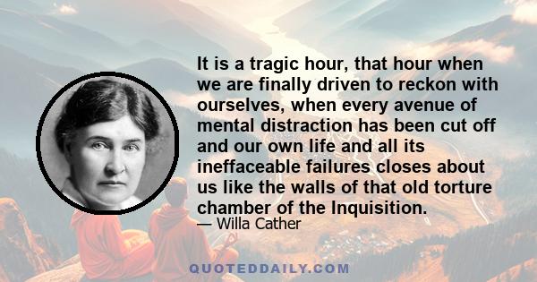 It is a tragic hour, that hour when we are finally driven to reckon with ourselves, when every avenue of mental distraction has been cut off and our own life and all its ineffaceable failures closes about us like the