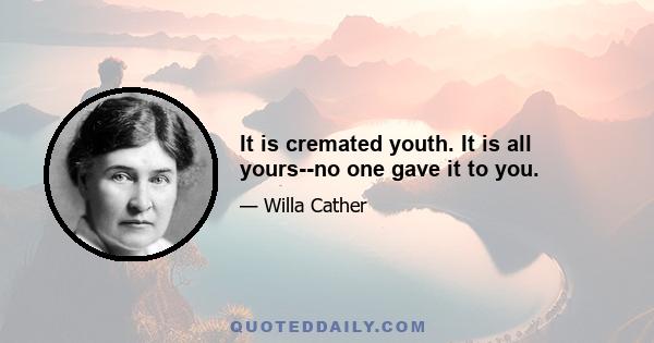 It is cremated youth. It is all yours--no one gave it to you.