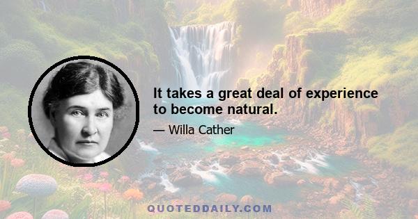 It takes a great deal of experience to become natural.