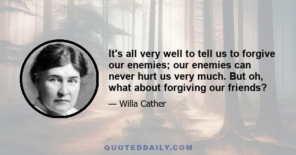 It's all very well to tell us to forgive our enemies; our enemies can never hurt us very much. But oh, what about forgiving our friends?