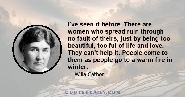 I've seen it before. There are women who spread ruin through no fault of theirs, just by being too beautiful, too ful of life and love. They can't help it. Poeple come to them as people go to a warm fire in winter.