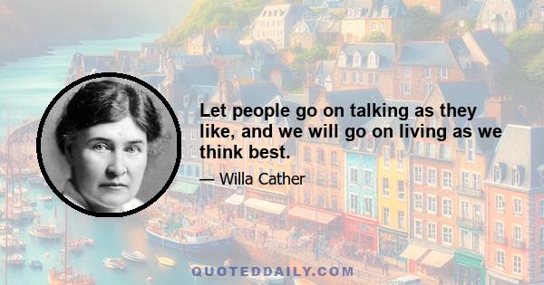 Let people go on talking as they like, and we will go on living as we think best.