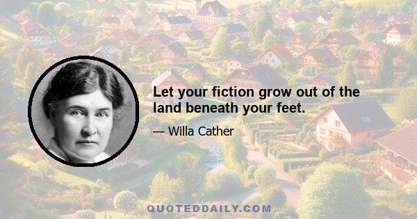 Let your fiction grow out of the land beneath your feet.